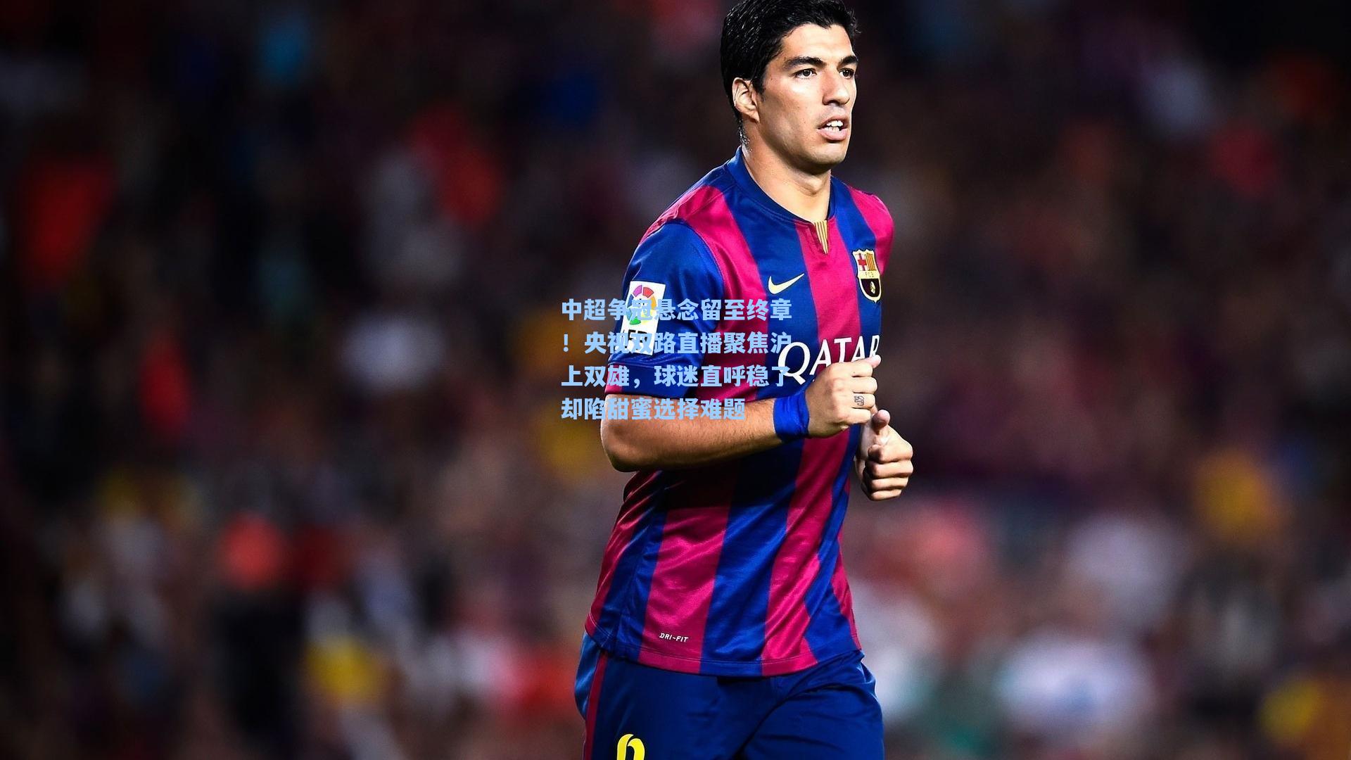 中超争冠悬念留至终章!央视双路直播聚焦沪上双雄,球迷直呼稳了却陷甜蜜选择难题