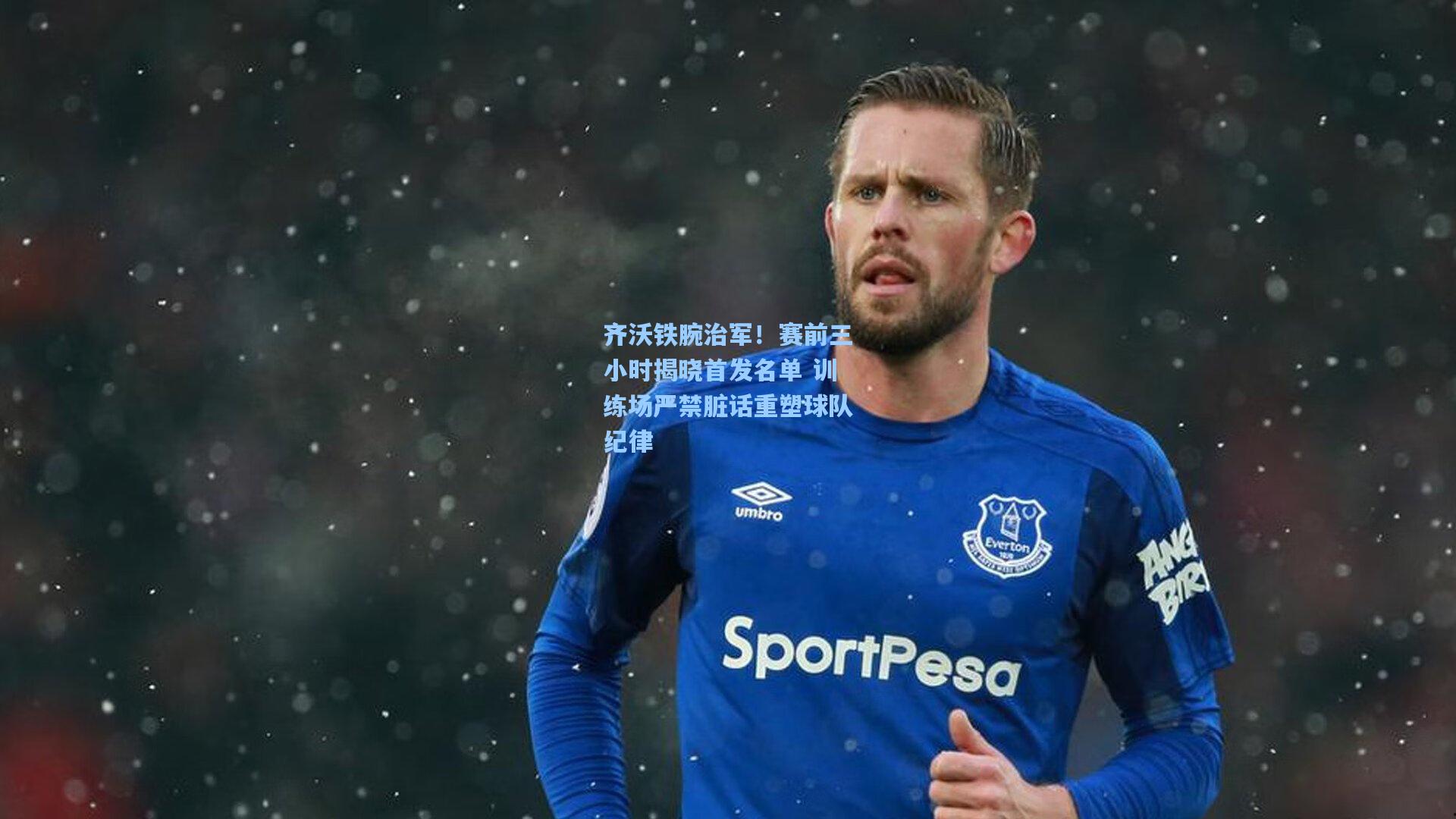 齐沃铁腕治军！赛前三小时揭晓首发名单 训练场严禁脏话重塑球队纪律