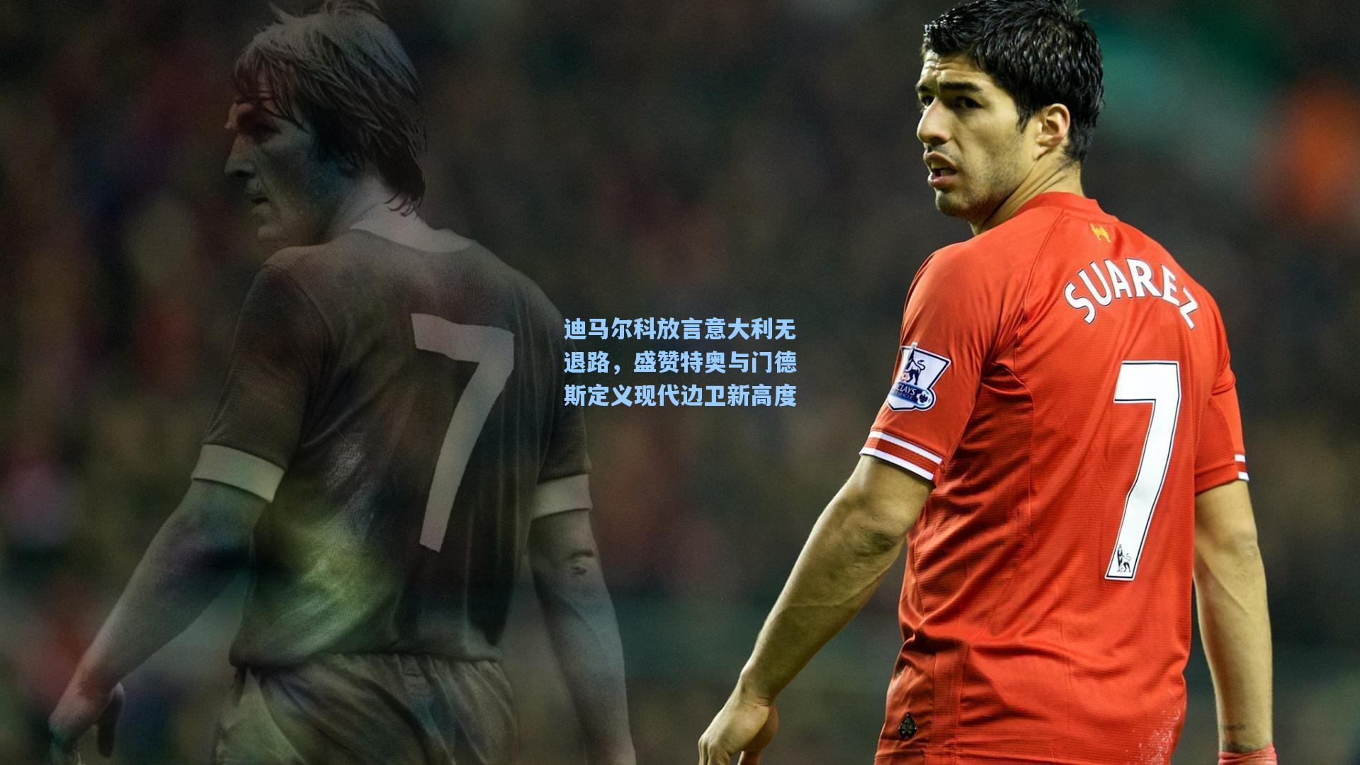 迪马尔科放言意大利无退路，盛赞特奥与门德斯定义现代边卫新高度
