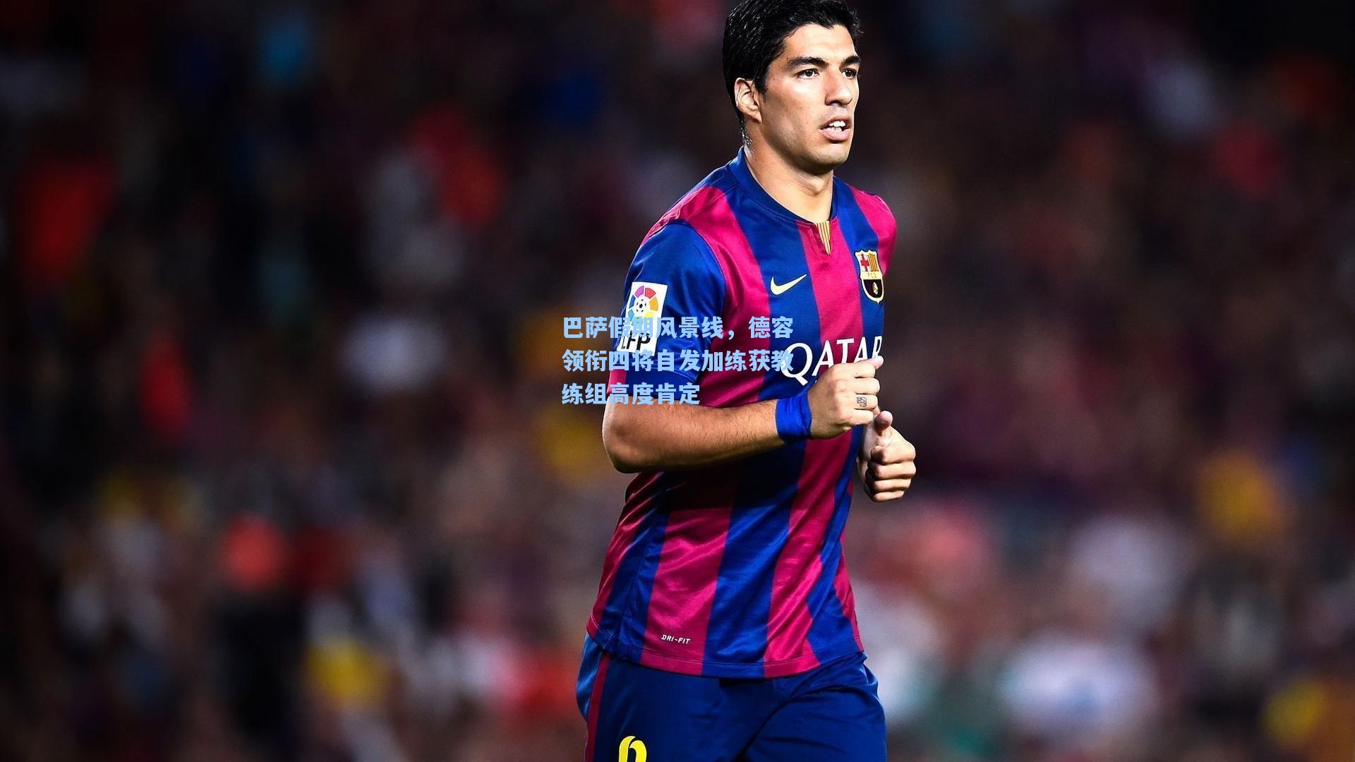 巴萨假期风景线，德容领衔四将自发加练获教练组高度肯定