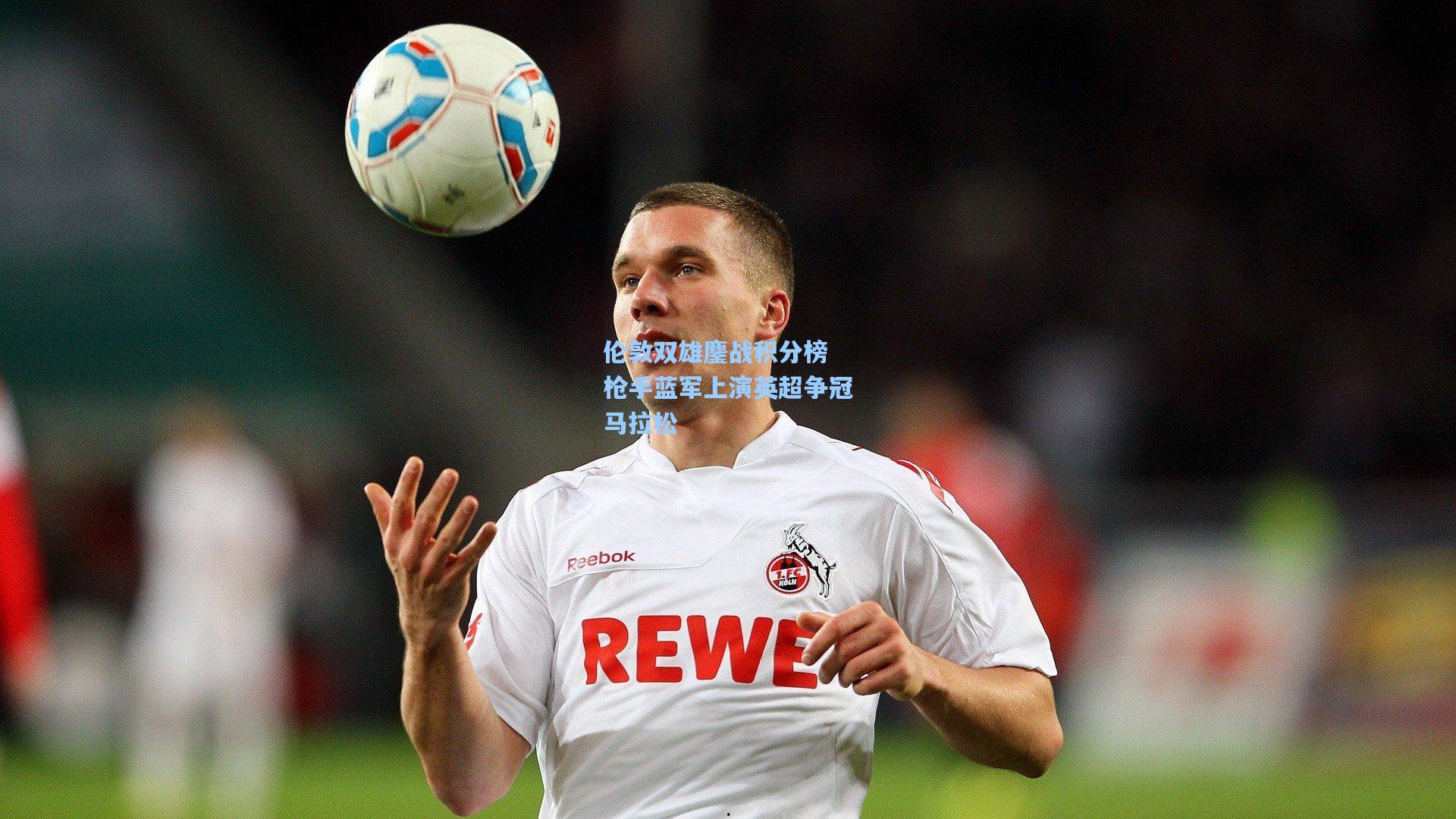 伦敦双雄鏖战积分榜 枪手蓝军上演英超争冠马拉松