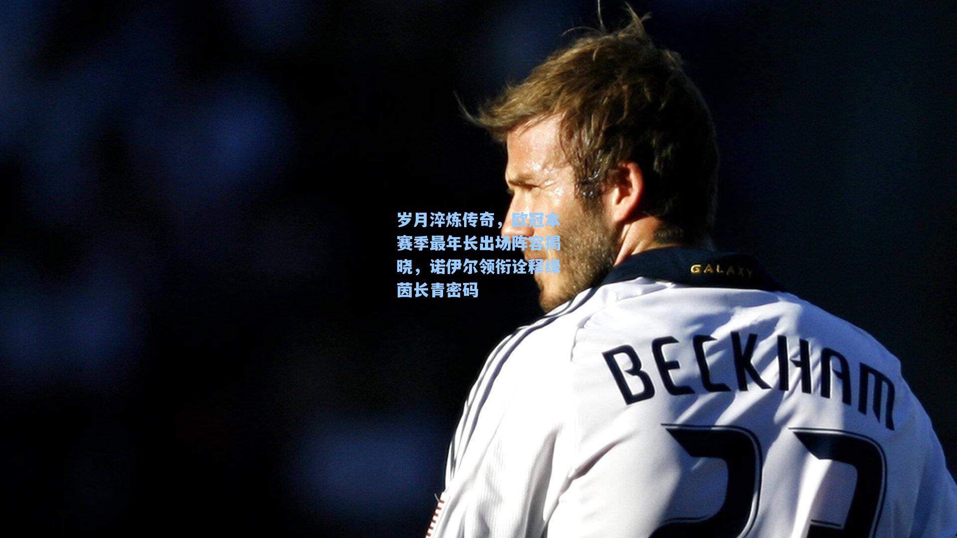 岁月淬炼传奇，欧冠本赛季最年长出场阵容揭晓，诺伊尔领衔诠释绿茵长青密码