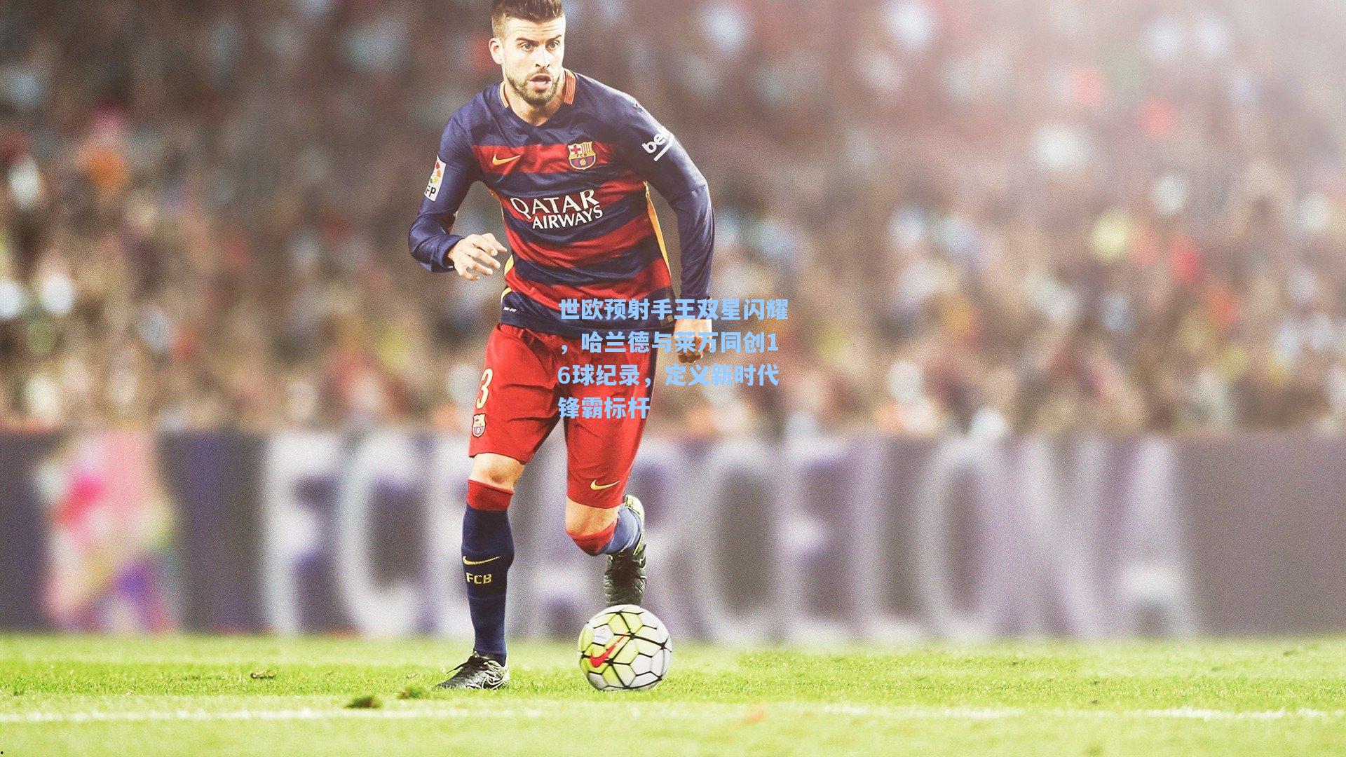 世欧预射手王双星闪耀，哈兰德与莱万同创16球纪录，定义新时代锋霸标杆